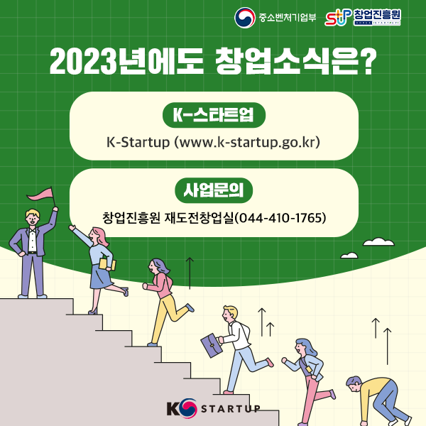 중소벤처기업부(로고) 창업진흥원(로고)

2023년에도 창업소식은?
k-스타트업 
k-startup (www.k-startup.go.kr)
사업문의 
창업진흥원 재도전창업실 (044-410-1765)

K-startup(로고)