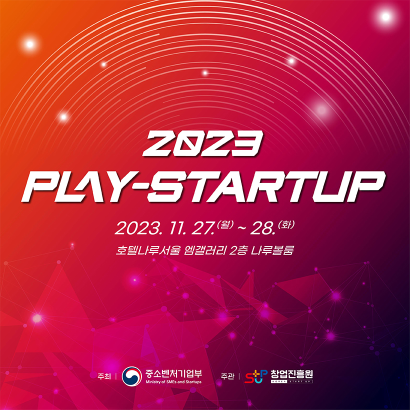 2023 PLAY- STARTUP 
2023.11.27.(월)~28(화)
호텔나루서울 엠갤러리 2층 나루볼룸 
주최 : 중소벤처기업부(로고), 주관 : 창업진흥원(로고)