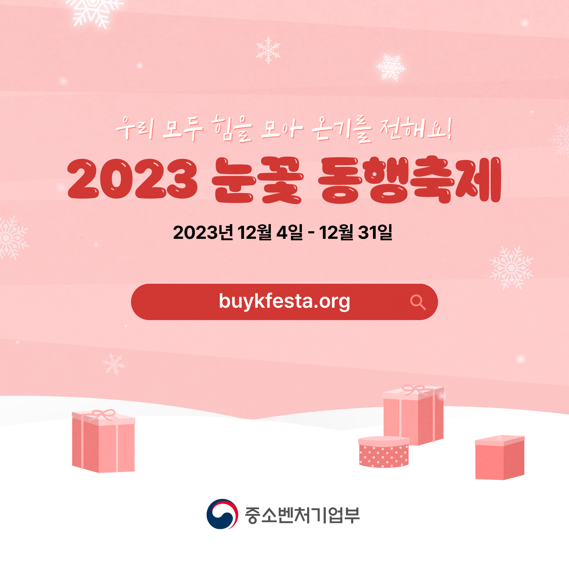우리 모두 힘을 모아 온기를 전해요!
2023 눈꽃 동행축제 
2023년 12월 4일 - 12월 31일 
buykfesta.org
중소벤처기업부(로고)